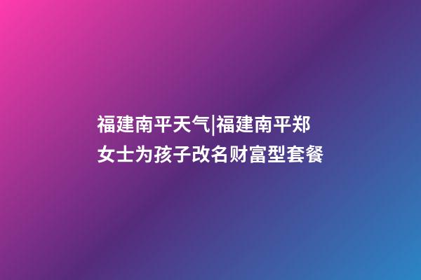 福建南平天气|福建南平郑女士为孩子改名财富型套餐-第1张-公司起名-玄机派